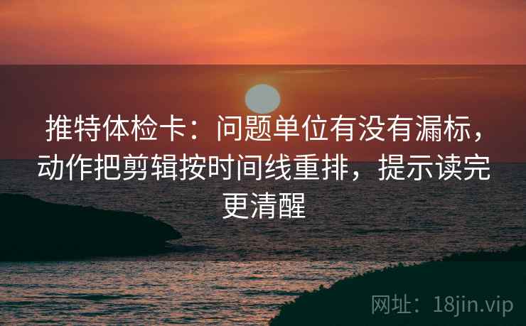 推特体检卡：问题单位有没有漏标，动作把剪辑按时间线重排，提示读完更清醒
