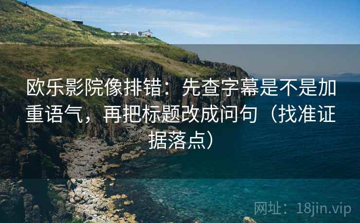 欧乐影院像排错：先查字幕是不是加重语气，再把标题改成问句（找准证据落点）
