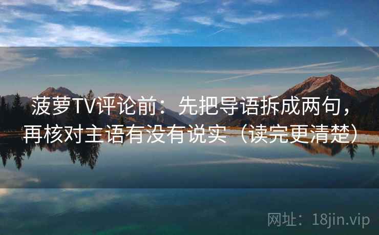 菠萝TV评论前：先把导语拆成两句，再核对主语有没有说实（读完更清楚）