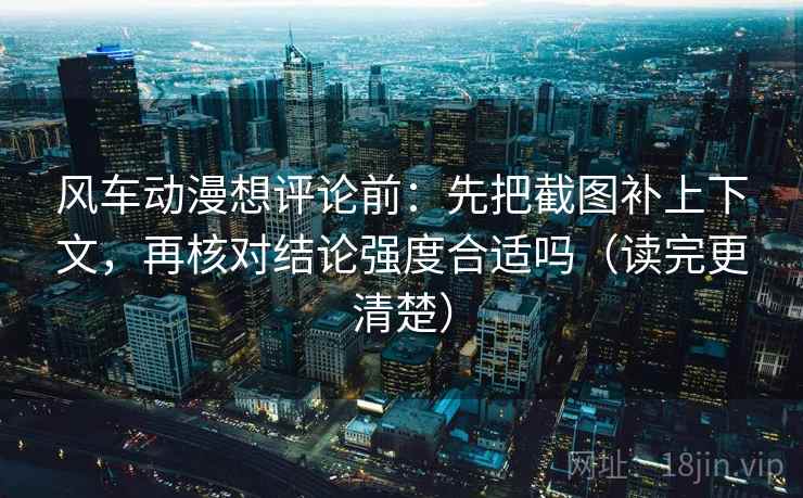风车动漫想评论前：先把截图补上下文，再核对结论强度合适吗（读完更清楚）