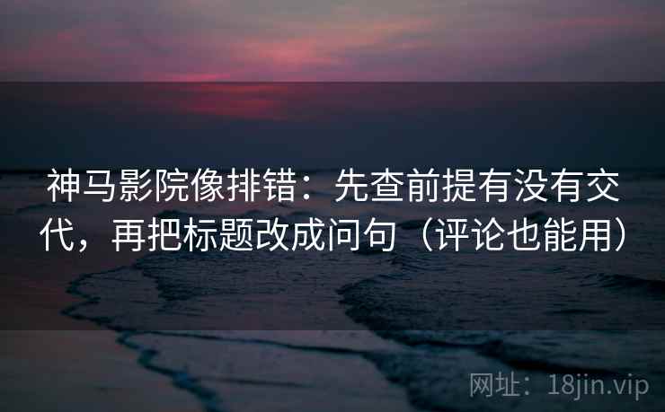 神马影院像排错：先查前提有没有交代，再把标题改成问句（评论也能用）