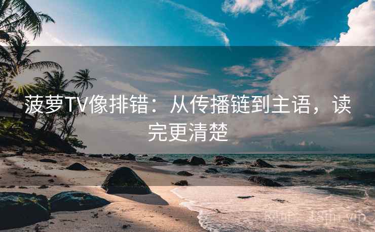 菠萝TV像排错：从传播链到主语，读完更清楚