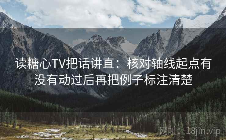 读糖心TV把话讲直：核对轴线起点有没有动过后再把例子标注清楚