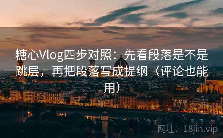 糖心Vlog四步对照：先看段落是不是跳层，再把段落写成提纲（评论也能用）