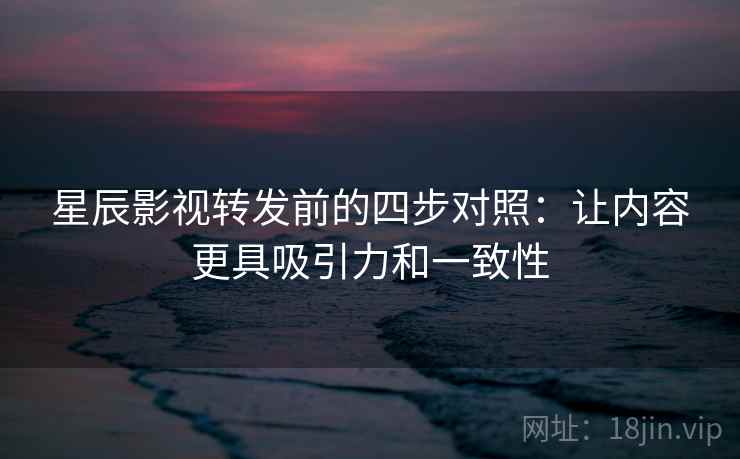 星辰影视转发前的四步对照：让内容更具吸引力和一致性