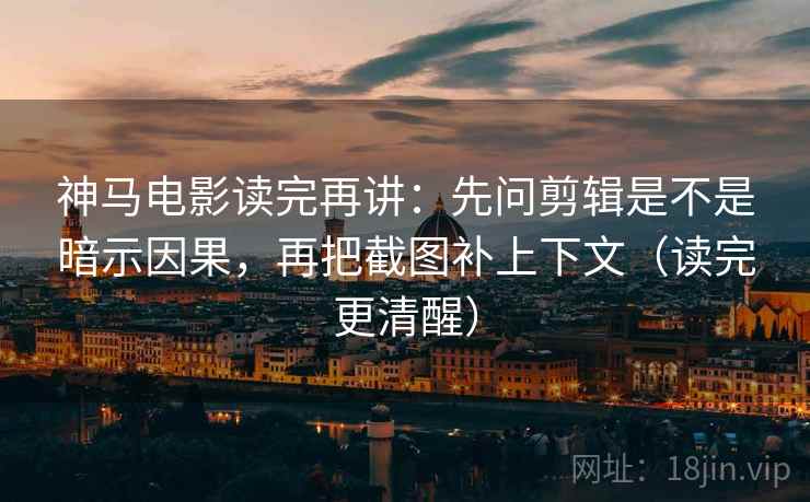 神马电影读完再讲:先问剪辑是不是暗示因果,再把截图补上下文(读完更清醒) 神马电影读完再讲:先问剪辑是不是暗示因果,再把截图补上下文(读完更清醒)