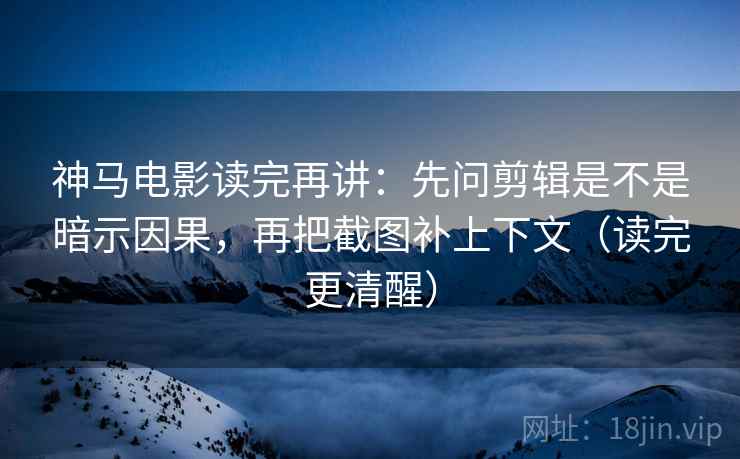 神马电影读完再讲:先问剪辑是不是暗示因果,再把截图补上下文(读完更清醒) 神马电影读完再讲:先问剪辑是不是暗示因果,再把截图补上下文(读完更清醒)