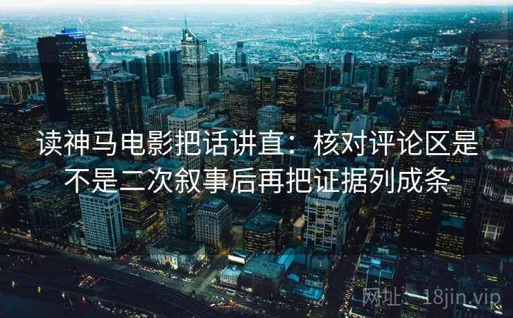 读神马电影把话讲直:核对评论区是不是二次叙事后再把证据列成条 读神马电影把话讲直:核对评论区是不是二次叙事后再把证据列成条