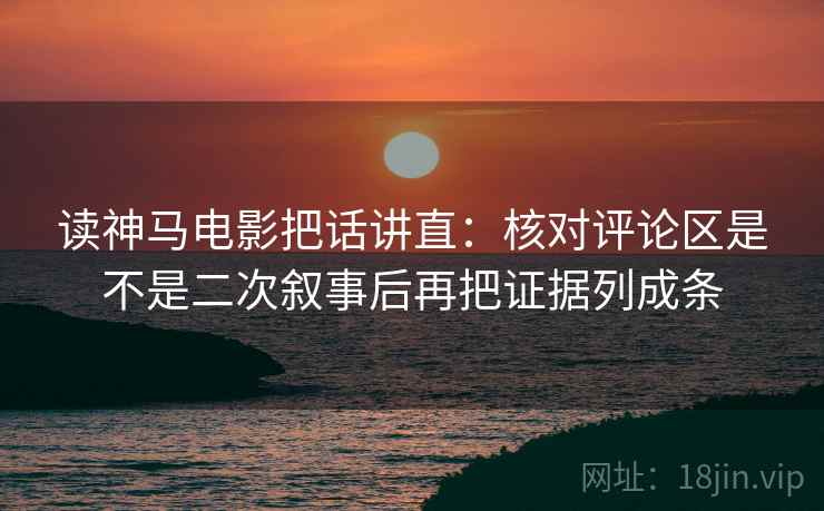 读神马电影把话讲直:核对评论区是不是二次叙事后再把证据列成条 读神马电影把话讲直:核对评论区是不是二次叙事后再把证据列成条