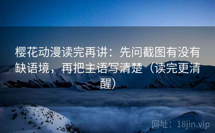 樱花动漫读完再讲：先问截图有没有缺语境，再把主语写清楚（读完更清醒）