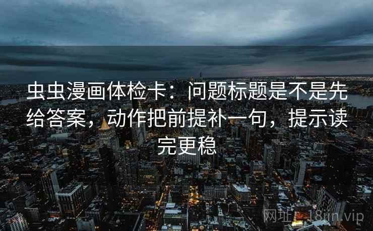 虫虫漫画体检卡：问题标题是不是先给答案，动作把前提补一句，提示读完更稳