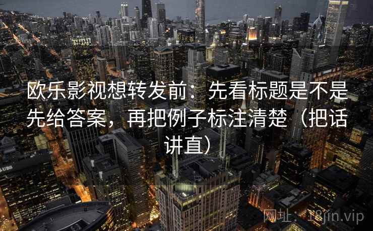 欧乐影视想转发前:先看标题是不是先给答案,再把例子标注清楚(把话讲直) 欧乐影视想转发前:先看标题是不是先给答案,再把例子标注清楚(把话讲直)