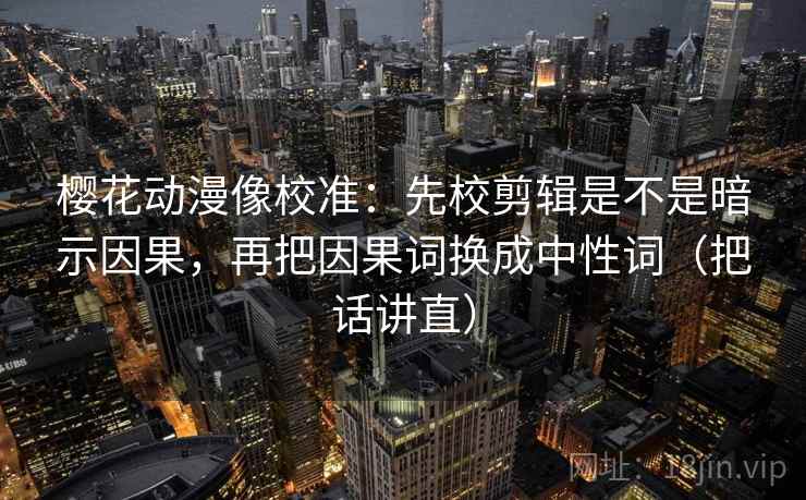 樱花动漫像校准:先校剪辑是不是暗示因果,再把因果词换成中性词(把话讲直) 樱花动漫像校准:先校剪辑是不是暗示因果,再把因果词换成中性词(把话讲直)