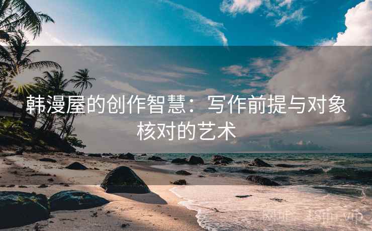 韩漫屋的创作智慧：写作前提与对象核对的艺术