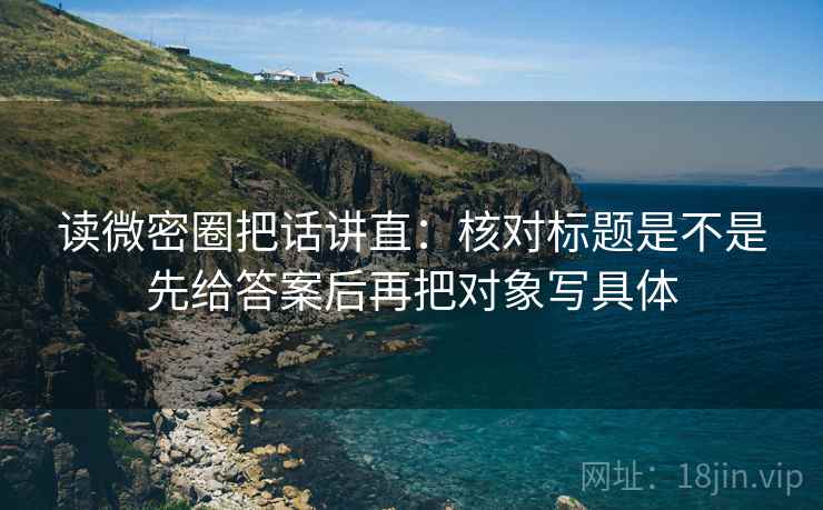 读微密圈把话讲直:核对标题是不是先给答案后再把对象写具体 读微密圈把话讲直:核对标题是不是先给答案后再把对象写具体