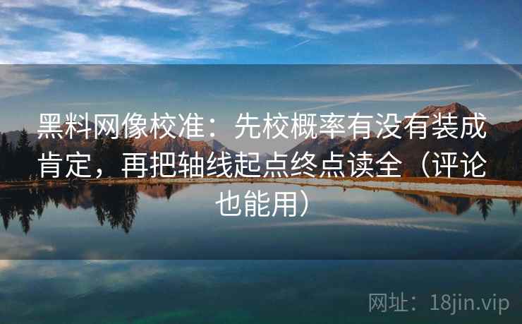 黑料网像校准:先校概率有没有装成肯定,再把轴线起点终点读全(评论也能用) 黑料网像校准:先校概率有没有装成肯定,再把轴线起点终点读全(评论也能用)