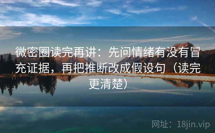微密圈读完再讲：先问情绪有没有冒充证据，再把推断改成假设句（读完更清楚）