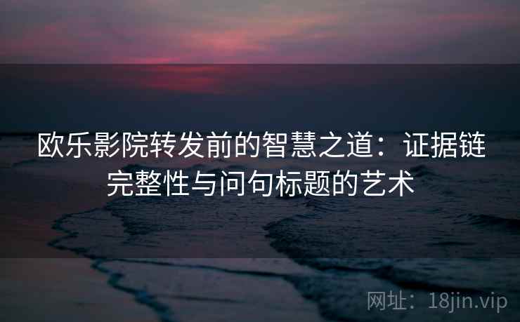 欧乐影院转发前的智慧之道：证据链完整性与问句标题的艺术