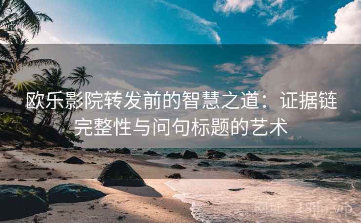 欧乐影院转发前的智慧之道：证据链完整性与问句标题的艺术