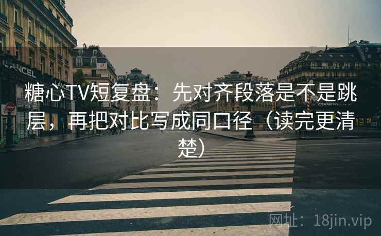 糖心TV短复盘：先对齐段落是不是跳层，再把对比写成同口径（读完更清楚）