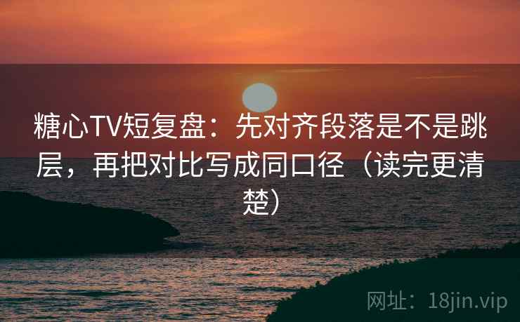 糖心TV短复盘：先对齐段落是不是跳层，再把对比写成同口径（读完更清楚）