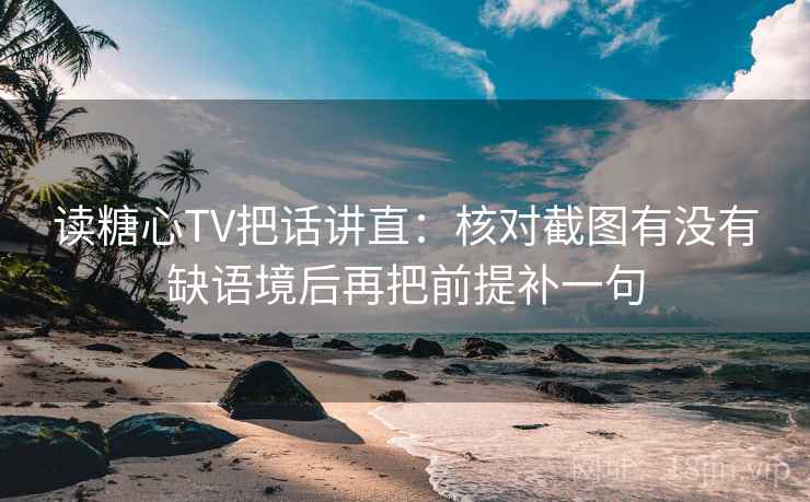 读糖心TV把话讲直：核对截图有没有缺语境后再把前提补一句