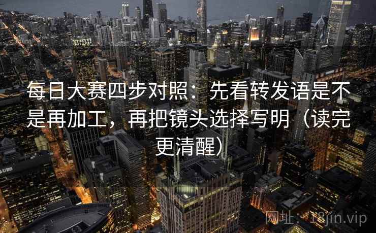 每日大赛四步对照:先看转发语是不是再加工,再把镜头选择写明(读完更清醒) 每日大赛四步对照:先看转发语是不是再加工,再把镜头选择写明(读完更清醒)