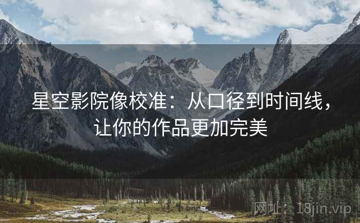 星空影院像校准:从口径到时间线,让你的作品更加完美 星空影院像校准:从口径到时间线,让你的作品更加完美