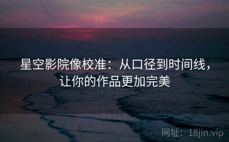 星空影院像校准:从口径到时间线,让你的作品更加完美 星空影院像校准:从口径到时间线,让你的作品更加完美
