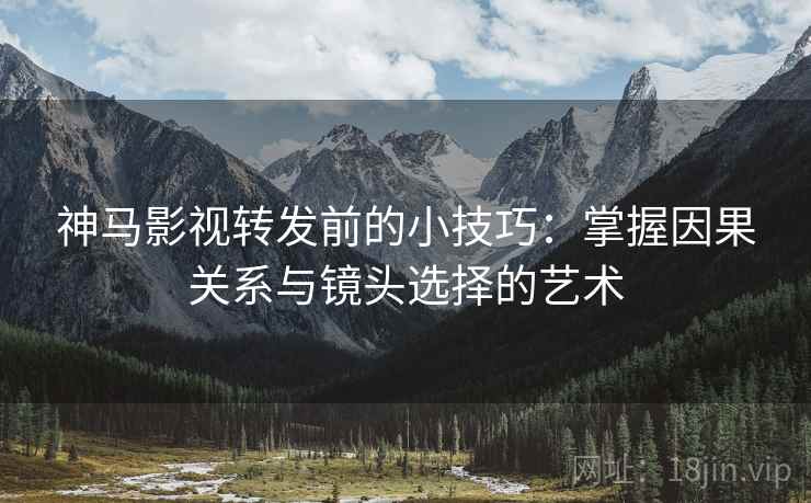 神马影视转发前的小技巧：掌握因果关系与镜头选择的艺术