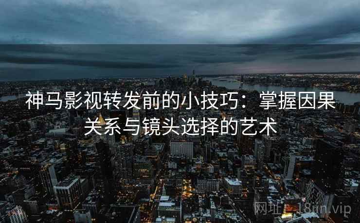 神马影视转发前的小技巧：掌握因果关系与镜头选择的艺术