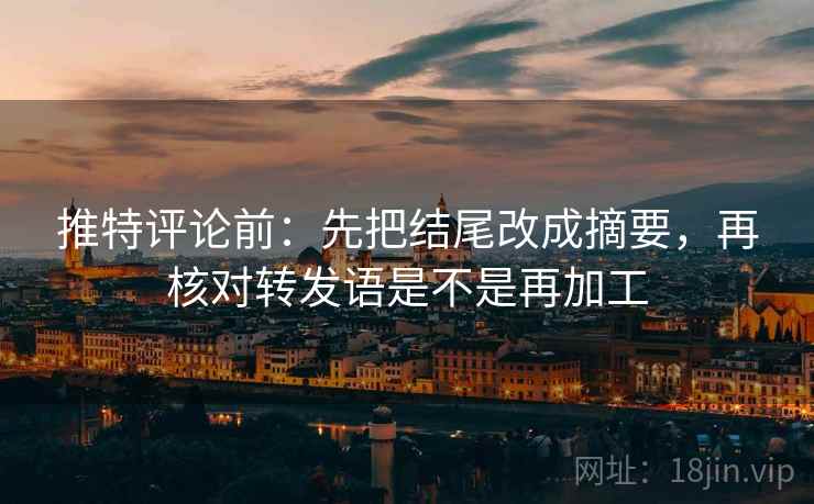 推特评论前：先把结尾改成摘要，再核对转发语是不是再加工
