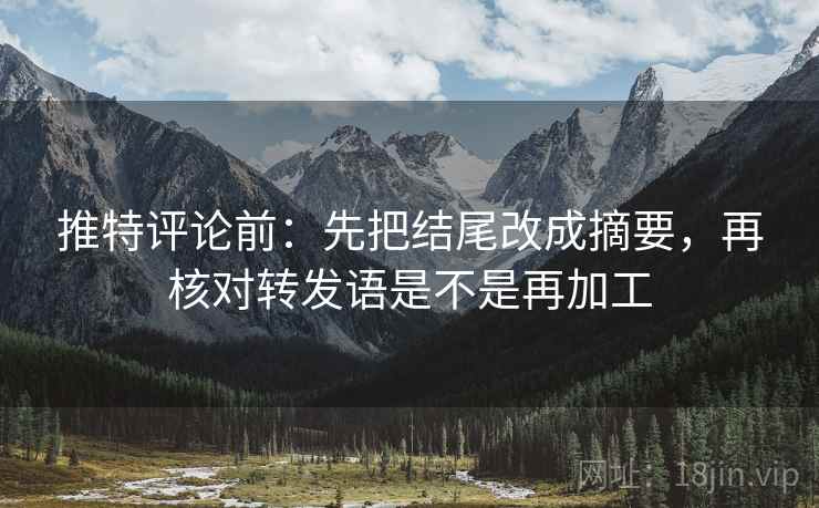 推特评论前：先把结尾改成摘要，再核对转发语是不是再加工