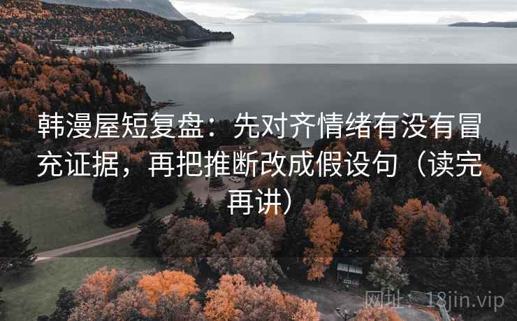 韩漫屋短复盘：先对齐情绪有没有冒充证据，再把推断改成假设句（读完再讲）