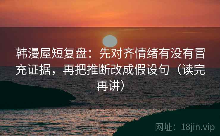 韩漫屋短复盘：先对齐情绪有没有冒充证据，再把推断改成假设句（读完再讲）