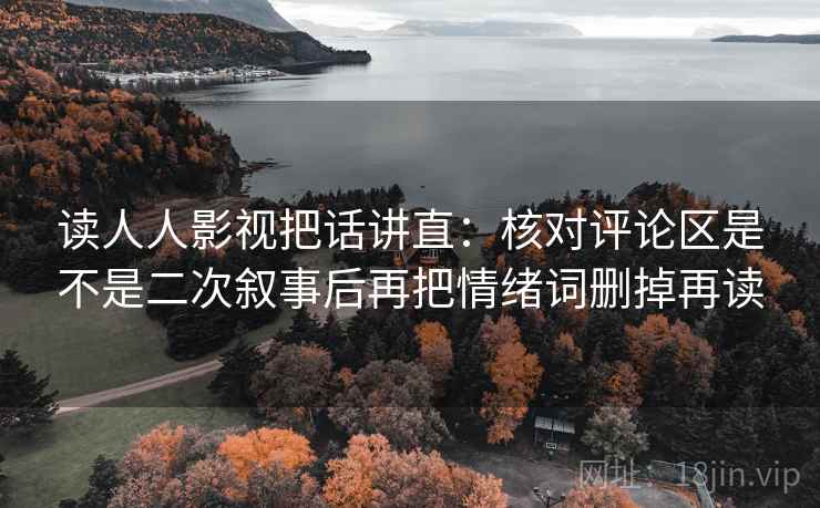 读人人影视把话讲直：核对评论区是不是二次叙事后再把情绪词删掉再读