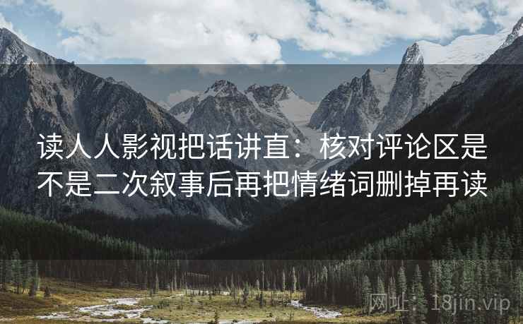读人人影视把话讲直：核对评论区是不是二次叙事后再把情绪词删掉再读