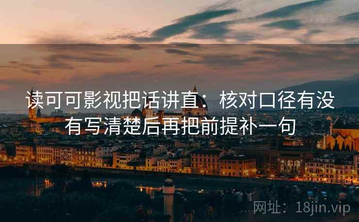 读可可影视把话讲直：核对口径有没有写清楚后再把前提补一句