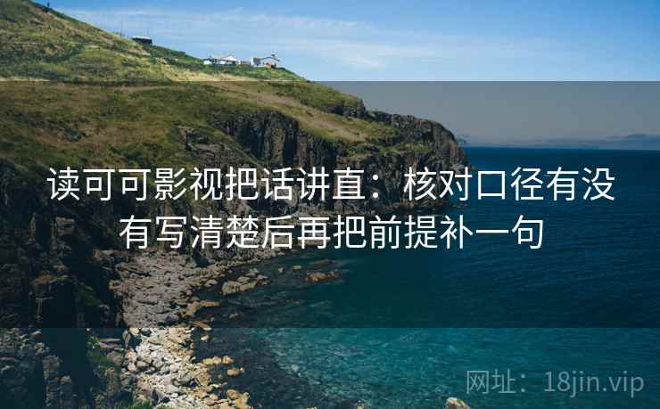读可可影视把话讲直：核对口径有没有写清楚后再把前提补一句