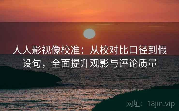 人人影视像校准：从校对比口径到假设句，全面提升观影与评论质量