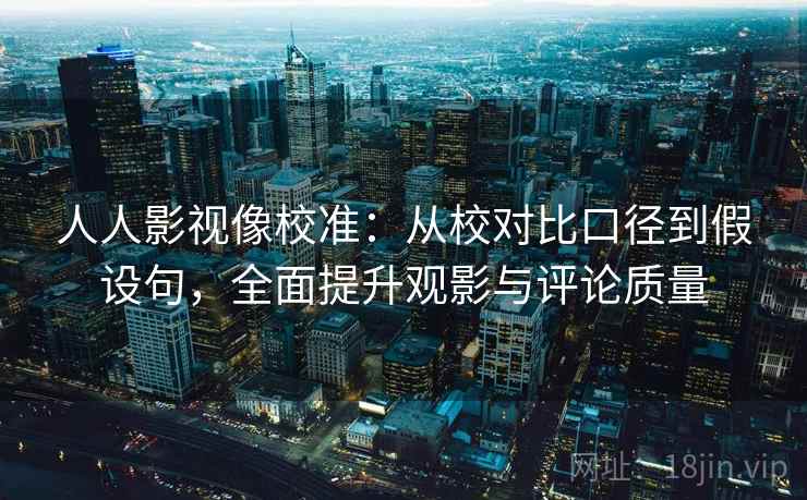 人人影视像校准：从校对比口径到假设句，全面提升观影与评论质量