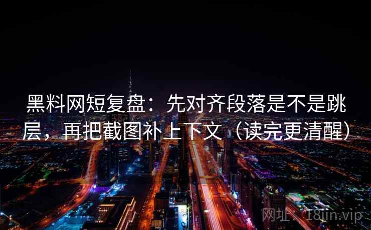 黑料网短复盘：先对齐段落是不是跳层，再把截图补上下文（读完更清醒）