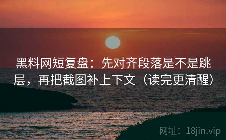 黑料网短复盘：先对齐段落是不是跳层，再把截图补上下文（读完更清醒）