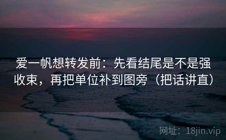 爱一帆想转发前：先看结尾是不是强收束，再把单位补到图旁（把话讲直）
