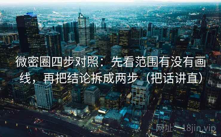 微密圈四步对照:先看范围有没有画线,再把结论拆成两步(把话讲直) 微密圈四步对照:先看范围有没有画线,再把结论拆成两步(把话讲直)