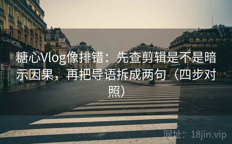 糖心Vlog像排错：先查剪辑是不是暗示因果，再把导语拆成两句（四步对照）