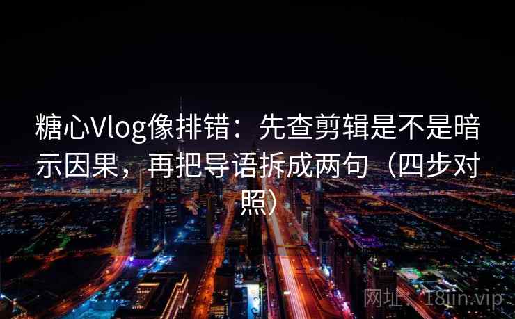 糖心Vlog像排错：先查剪辑是不是暗示因果，再把导语拆成两句（四步对照）