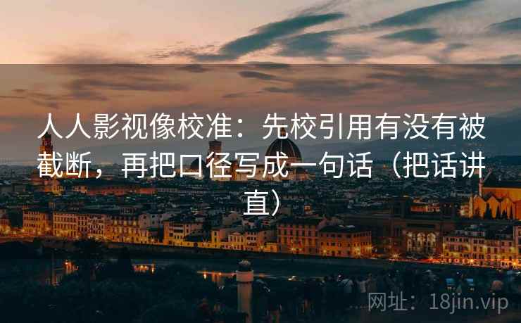 人人影视像校准：先校引用有没有被截断，再把口径写成一句话（把话讲直）