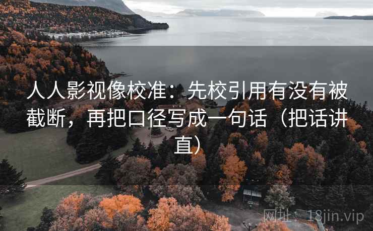 人人影视像校准：先校引用有没有被截断，再把口径写成一句话（把话讲直）
