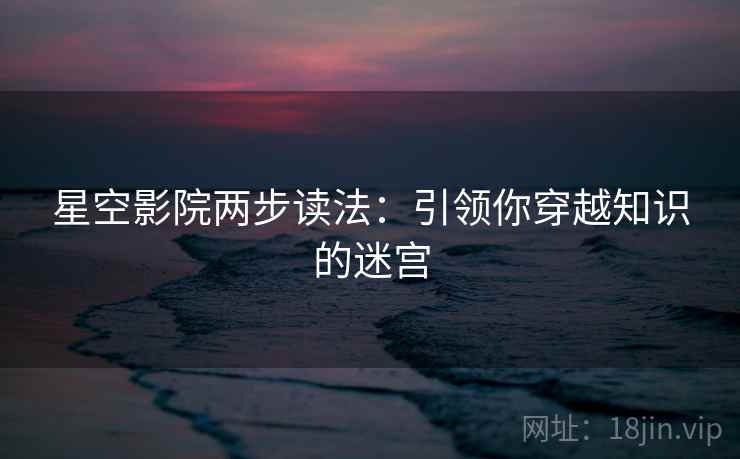 星空影院两步读法：引领你穿越知识的迷宫